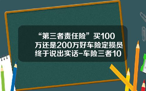“第三者责任险”买100万还是200万好车险定损员终于说出实话-车险三者100万多少钱.