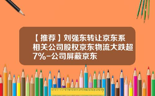 【推荐】刘强东转让京东系相关公司股权京东物流大跌超7%-公司屏蔽京东