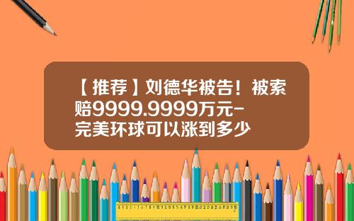 【推荐】刘德华被告！被索赔9999.9999万元-完美环球可以涨到多少