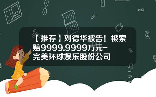 【推荐】刘德华被告！被索赔9999.9999万元-完美环球娱乐股份公司