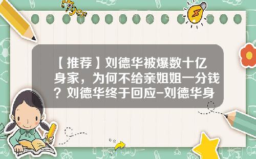 【推荐】刘德华被爆数十亿身家，为何不给亲姐姐一分钱？刘德华终于回应-刘德华身价多少钱