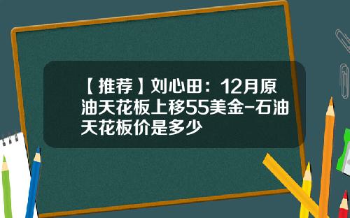 【推荐】刘心田：12月原油天花板上移55美金-石油天花板价是多少