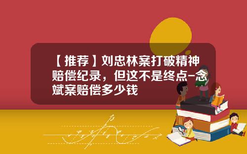 【推荐】刘忠林案打破精神赔偿纪录，但这不是终点-念斌案赔偿多少钱