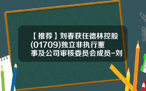 【推荐】刘春获任德林控股(01709)独立非执行董事及公司审核委员会成员-刘春担任多少公司的董事啊
