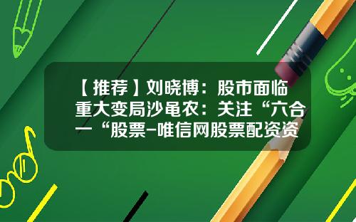 【推荐】刘晓博：股市面临重大变局沙黾农：关注“六合一“股票-唯信网股票配资资讯网
