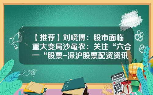 【推荐】刘晓博：股市面临重大变局沙黾农：关注“六合一“股票-深沪股票配资资讯