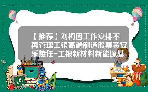 【推荐】刘柯因工作安排不再管理工银高端制造股票黄安乐接任-工银新材料新能源基金