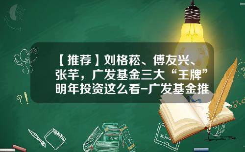 【推荐】刘格菘、傅友兴、张芊，广发基金三大“王牌”明年投资这么看-广发基金推荐