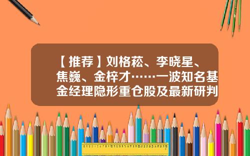 【推荐】刘格菘、李晓星、焦巍、金梓才……一波知名基金经理隐形重仓股及最新研判来了-银华中小盘基金净值