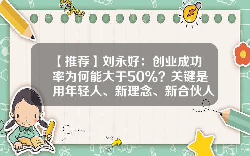 【推荐】刘永好：创业成功率为何能大于50%？关键是用年轻人、新理念、新合伙人机制-现今中国创业成功率是多少