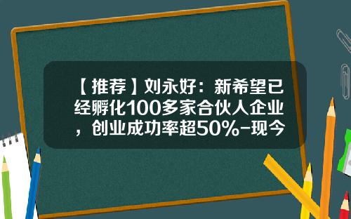 【推荐】刘永好：新希望已经孵化100多家合伙人企业，创业成功率超50%-现今中国创业成功率是多少
