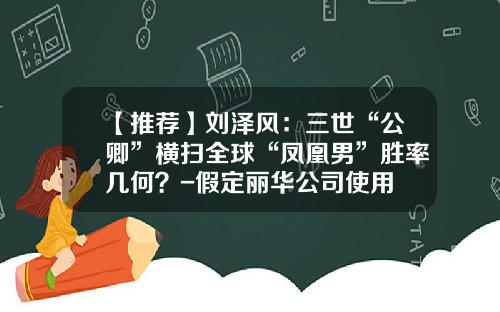 【推荐】刘泽风：三世“公卿”横扫全球“凤凰男”胜率几何？-假定丽华公司使用
