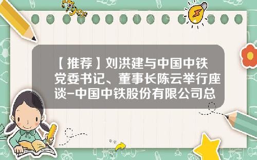 【推荐】刘洪建与中国中铁党委书记、董事长陈云举行座谈-中国中铁股份有限公司总裁
