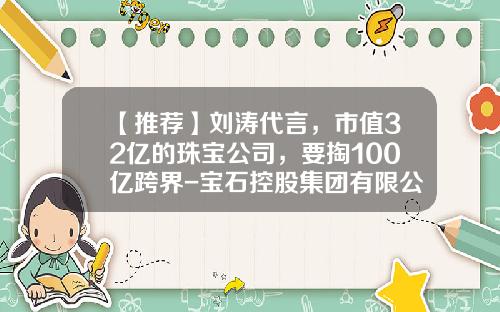 【推荐】刘涛代言，市值32亿的珠宝公司，要掏100亿跨界-宝石控股集团有限公司