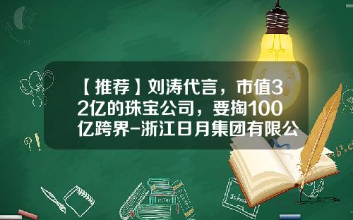 【推荐】刘涛代言，市值32亿的珠宝公司，要掏100亿跨界-浙江日月集团有限公司