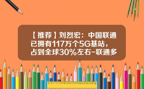 【推荐】刘烈宏：中国联通已拥有117万个5G基站，占到全球30%左右-联通多少4g基站