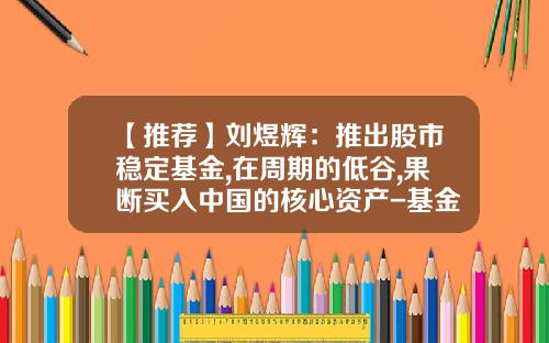 【推荐】刘煜辉：推出股市稳定基金,在周期的低谷,果断买入中国的核心资产-基金跟股票的关系
