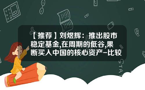 【推荐】刘煜辉：推出股市稳定基金,在周期的低谷,果断买入中国的核心资产-比较稳定的基金