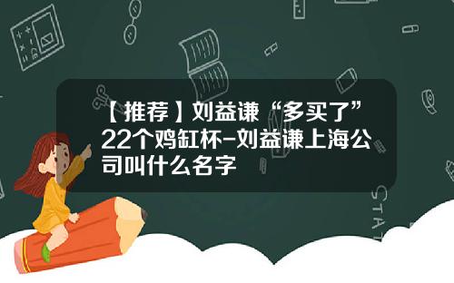 【推荐】刘益谦“多买了”22个鸡缸杯-刘益谦上海公司叫什么名字