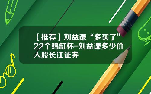 【推荐】刘益谦“多买了”22个鸡缸杯-刘益谦多少价入股长江证券