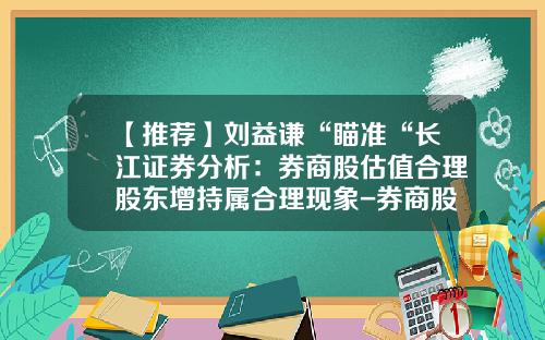 【推荐】刘益谦“瞄准“长江证券分析：券商股估值合理股东增持属合理现象-券商股多少估值合理