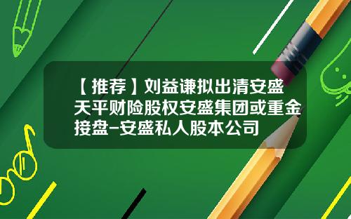 【推荐】刘益谦拟出清安盛天平财险股权安盛集团或重金接盘-安盛私人股本公司