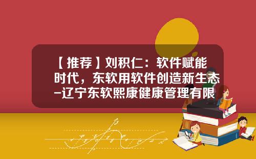 【推荐】刘积仁：软件赋能时代，东软用软件创造新生态-辽宁东软熙康健康管理有限公司