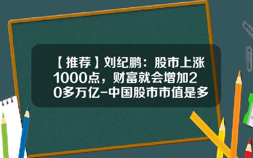 【推荐】刘纪鹏：股市上涨1000点，财富就会增加20多万亿-中国股市市值是多少