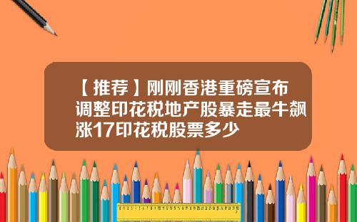 【推荐】刚刚香港重磅宣布调整印花税地产股暴走最牛飙涨17印花税股票多少