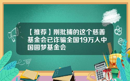 【推荐】刚批捕的这个慈善基金会已诈骗全国19万人中国圆梦基金会