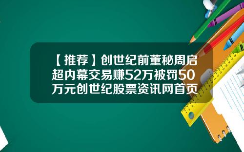 【推荐】创世纪前董秘周启超内幕交易赚52万被罚50万元创世纪股票资讯网首页
