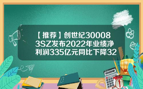 【推荐】创世纪300083SZ发布2022年业绩净利润335亿元同比下降3294创世纪股票资讯网官网