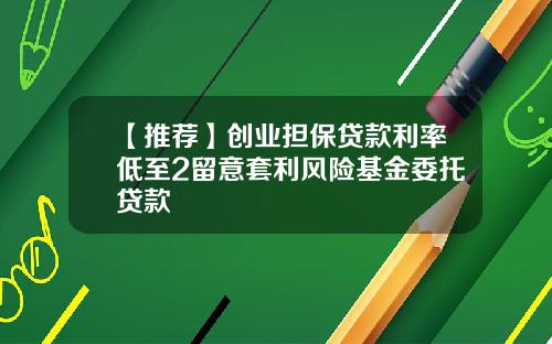 【推荐】创业担保贷款利率低至2留意套利风险基金委托贷款
