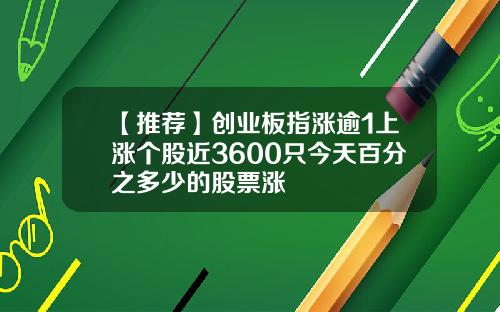 【推荐】创业板指涨逾1上涨个股近3600只今天百分之多少的股票涨