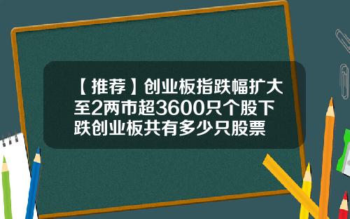 【推荐】创业板指跌幅扩大至2两市超3600只个股下跌创业板共有多少只股票