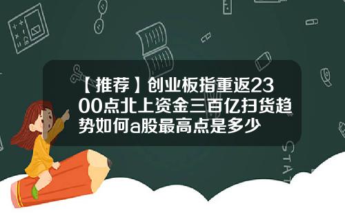 【推荐】创业板指重返2300点北上资金三百亿扫货趋势如何a股最高点是多少