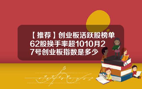 【推荐】创业板活跃股榜单62股换手率超1010月27号创业板指数是多少