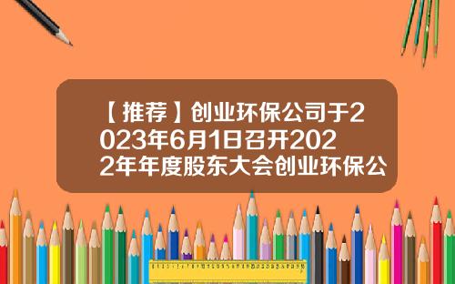 【推荐】创业环保公司于2023年6月1日召开2022年年度股东大会创业环保公司
