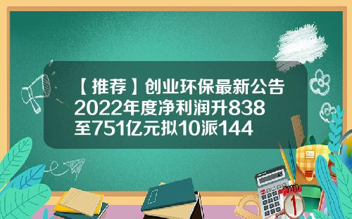【推荐】创业环保最新公告2022年度净利润升838至751亿元拟10派144元创业环保公司