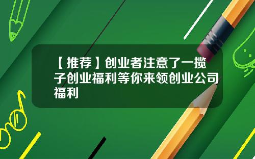【推荐】创业者注意了一揽子创业福利等你来领创业公司福利