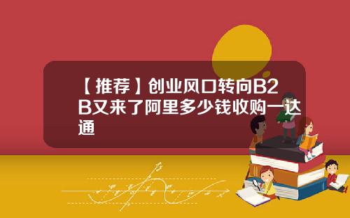 【推荐】创业风口转向B2B又来了阿里多少钱收购一达通