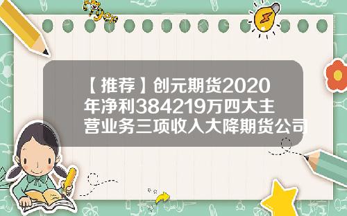 【推荐】创元期货2020年净利384219万四大主营业务三项收入大降期货公司主营业务