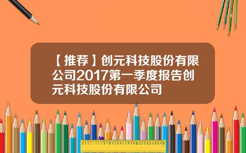 【推荐】创元科技股份有限公司2017第一季度报告创元科技股份有限公司