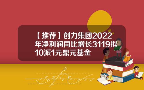【推荐】创力集团2022年净利润同比增长3119拟10派1元鼎元基金