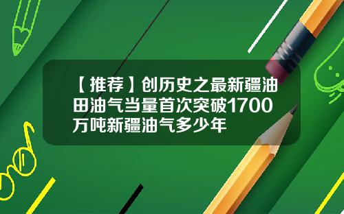 【推荐】创历史之最新疆油田油气当量首次突破1700万吨新疆油气多少年