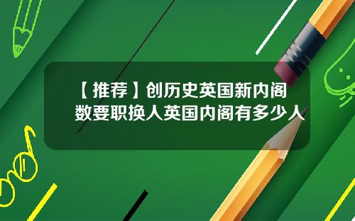 【推荐】创历史英国新内阁数要职换人英国内阁有多少人