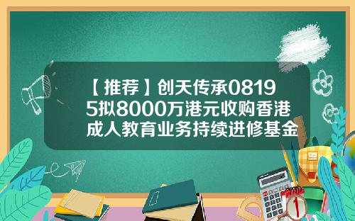 【推荐】创天传承08195拟8000万港元收购香港成人教育业务持续进修基金