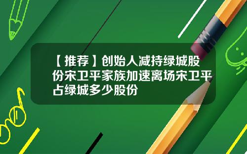 【推荐】创始人减持绿城股份宋卫平家族加速离场宋卫平占绿城多少股份