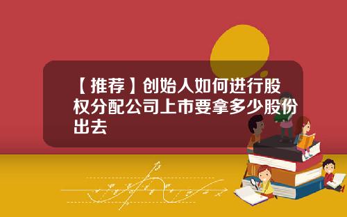 【推荐】创始人如何进行股权分配公司上市要拿多少股份出去
