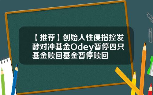 【推荐】创始人性侵指控发酵对冲基金Odey暂停四只基金赎回基金暂停赎回